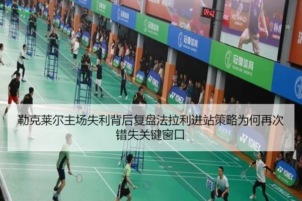 勒克莱尔主场失利背后复盘法拉利进站策略为何再次错失关键窗口