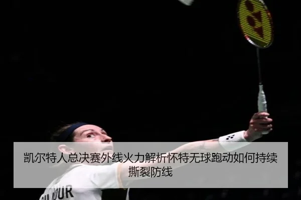 凯尔特人总决赛外线火力解析怀特无球跑动如何持续撕裂防线
