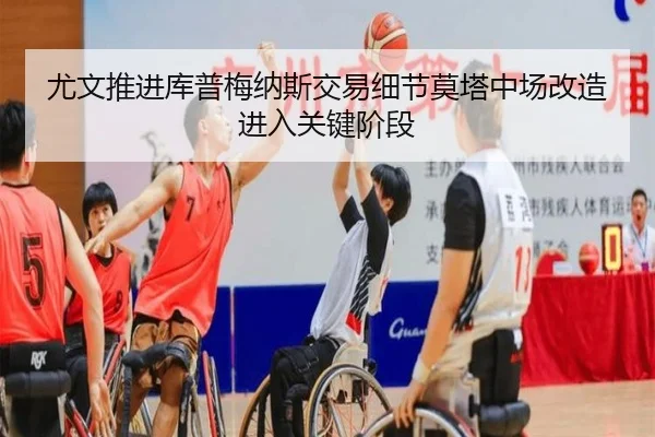 尤文推进库普梅纳斯交易细节莫塔中场改造进入关键阶段